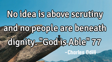 No idea is above scrutiny and no people are beneath dignity. "God is Able" 77