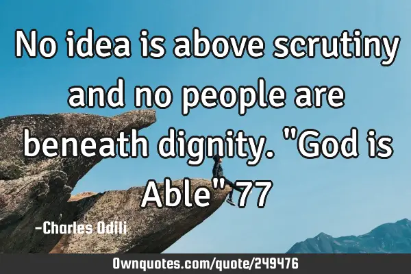 No idea is above scrutiny and no people are beneath dignity. "God is Able" 77