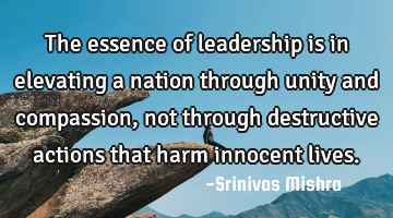 The essence of leadership is in elevating a nation through unity and compassion, not through