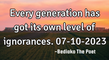 Every generation has got its own level of ignorances.
07-10-2023