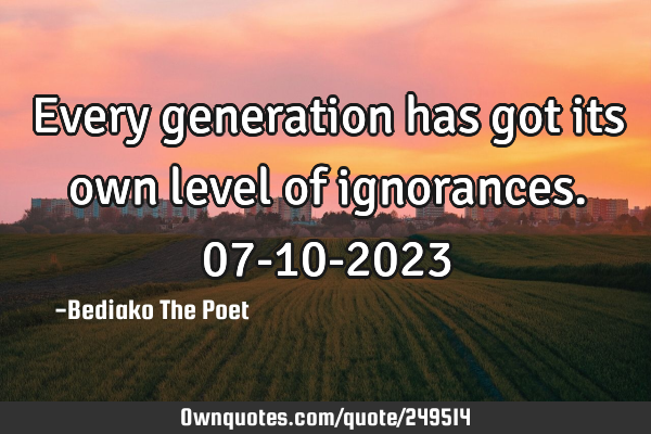 Every generation has got its own level of ignorances.
07-10-2023