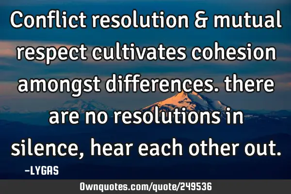 Conflict resolution & mutual respect cultivates cohesion amongst differences. there are no
