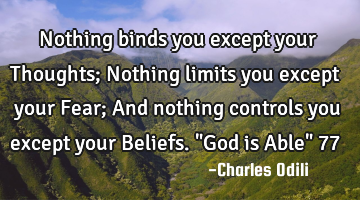 Nothing binds you except your Thoughts; Nothing limits you except your Fear; And nothing controls