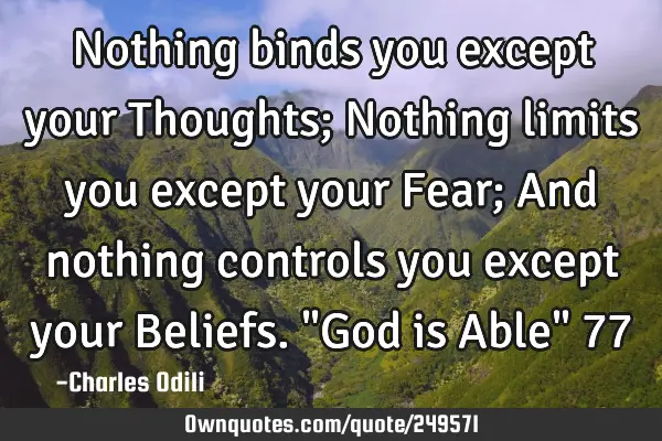 Nothing binds you except your Thoughts; Nothing limits you except your Fear; And nothing controls