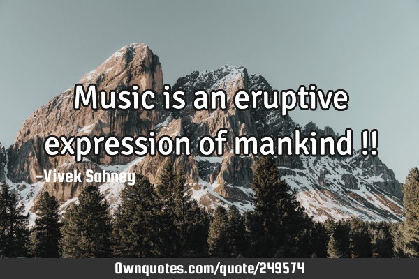 Music is an eruptive expression of mankind !!
