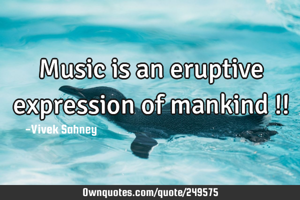 Music is an eruptive expression of mankind !!