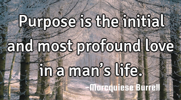 Purpose is the initial and most profound love in a man’s life.