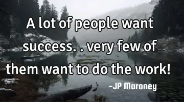 A lot of people want success.. very few of them want to do the work!