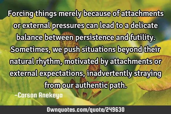 Forcing things merely because of attachments or external pressures can lead to a delicate balance