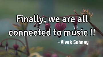 Finally, 
we are all 
connected 
to music !!