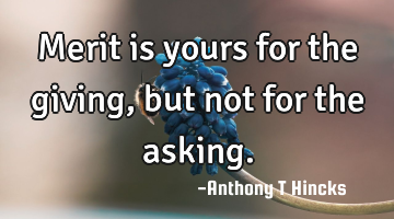 Merit is yours for the giving, but not for the asking.