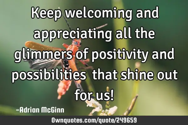 Keep welcoming and appreciating all the glimmers of positivity and possibilities ﻿that shine out