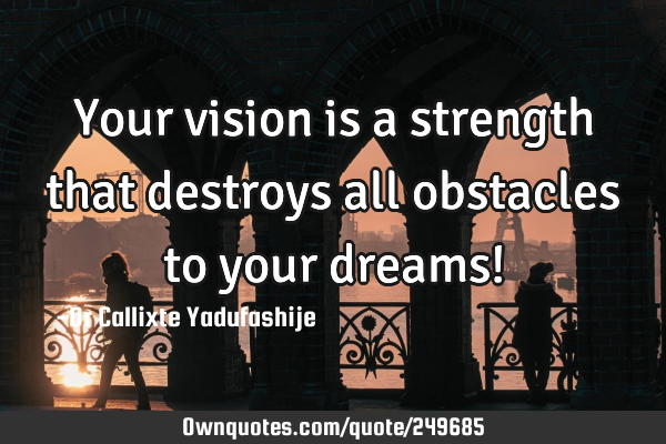 Your vision is a strength that destroys all obstacles to your dreams!