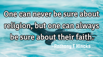 One can never be sure about religion, but one can always be sure about their faith.