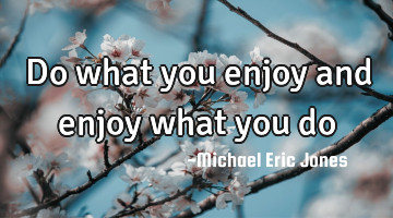Do what you enjoy and enjoy what you do