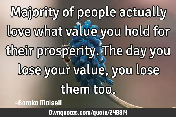 Majority of people actually love what value you hold for their prosperity. The day you lose your