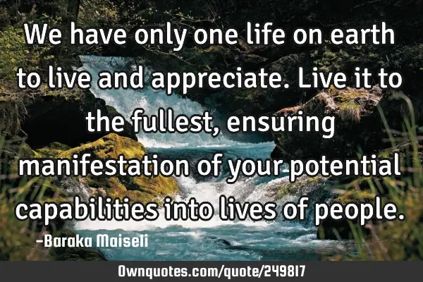 We have only one life on earth to live and appreciate. Live it to the fullest, ensuring