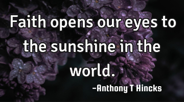 Faith opens our eyes to the sunshine in the world.
