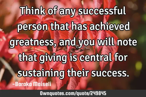 Think of any successful person that has achieved greatness, and you will note that giving is