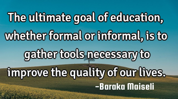 The ultimate goal of education, whether formal or informal, is to gather tools necessary to improve