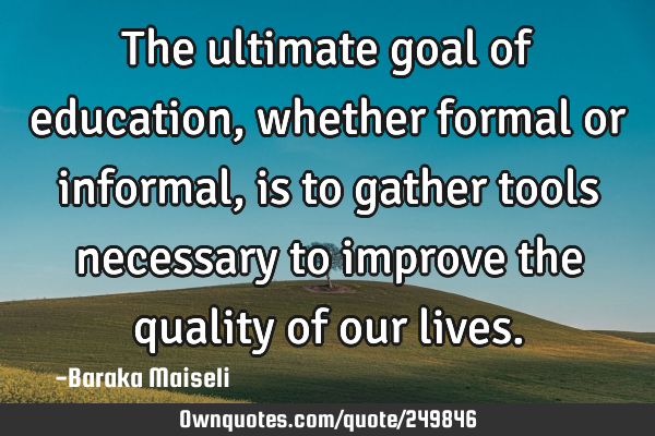 The ultimate goal of education, whether formal or informal, is to gather tools necessary to improve