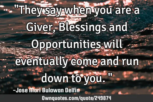 "They say when you are a Giver, Blessings and Opportunities will eventually come and run down to