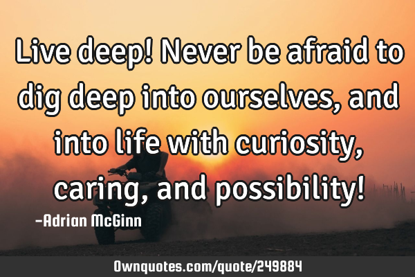 Live deep! Never be afraid to dig deep into ourselves, and into ...