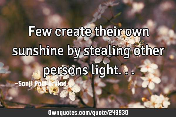 Few create their own sunshine by stealing other persons