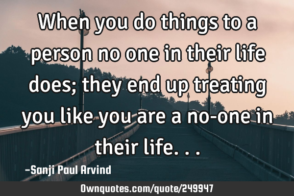 When you do things to a person no one in their life does; 
they end up treating you like you are a