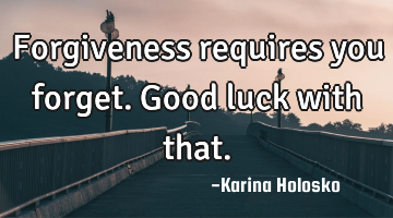 Forgiveness requires you forget.  Good luck with that.