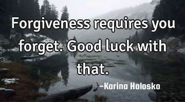 Forgiveness requires you forget.  Good luck with that.