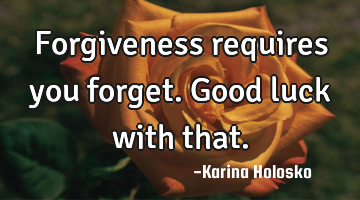 Forgiveness requires you forget.  Good luck with that.