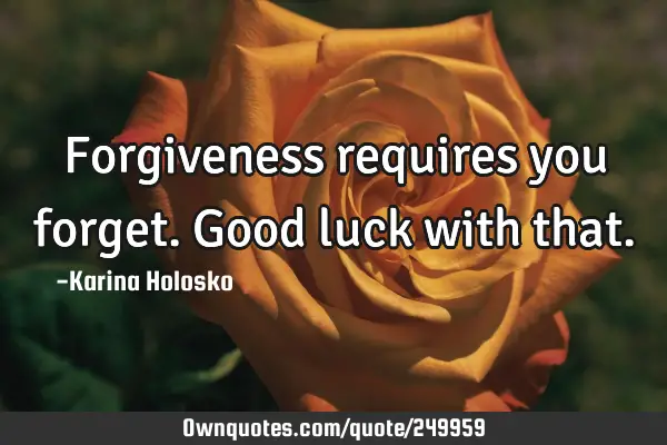 Forgiveness requires you forget.  Good luck with