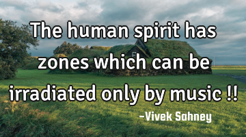 The human 
spirit has zones 
which can be 
irradiated only 
by music !!