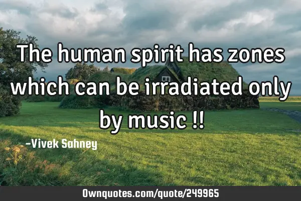 The human 
spirit has zones 
which can be 
irradiated only 
by music !!