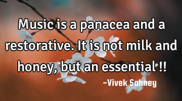 Music is a panacea and a restorative.
It is not milk and honey, but an essential !!