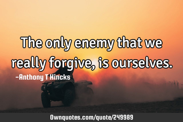 The only enemy that we really forgive, is