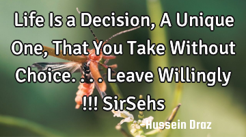 Life Is a Decision , A Unique One , That You Take Without Choice....Leave Willingly !!! SirSehs