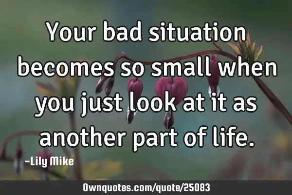 Your bad situation becomes so small when you just look at it as another part of