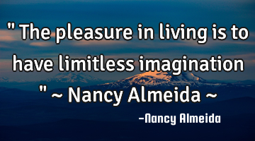 " The pleasure in living is to have limitless imagination " ~ Nancy Almeida ~