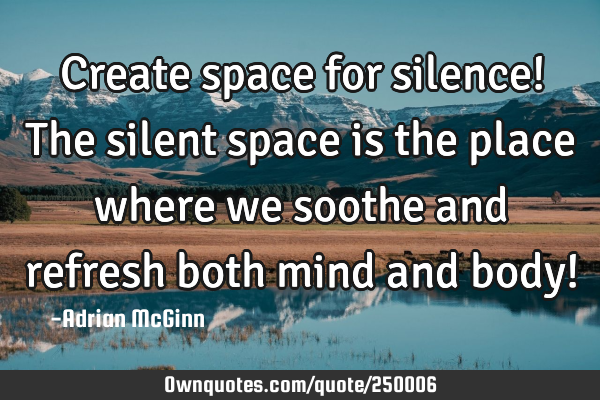 Create space for silence! The silent space is the place where we soothe and refresh both mind and