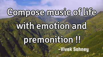 Compose music 
of life with 
emotion and 
premonition !!