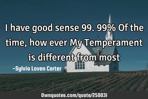 I have good sense 99.99%
Of the time, how ever
My Temperament is different from