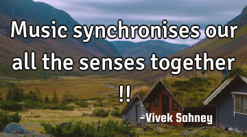 Music 
synchronises 
our all the 
senses 
together !!