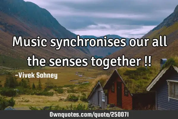 Music 
synchronises 
our all the 
senses 
together !!