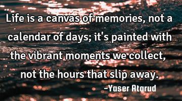 Life is a canvas of memories, not a calendar of days; it