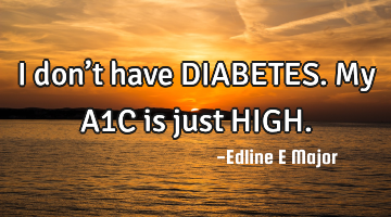 I don’t have DIABETES.

My A1C is just HIGH.
