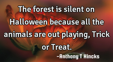 The forest is silent on Halloween because all the animals are out playing, Trick or Treat.