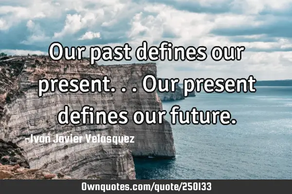 Our past defines our present...our present defines our