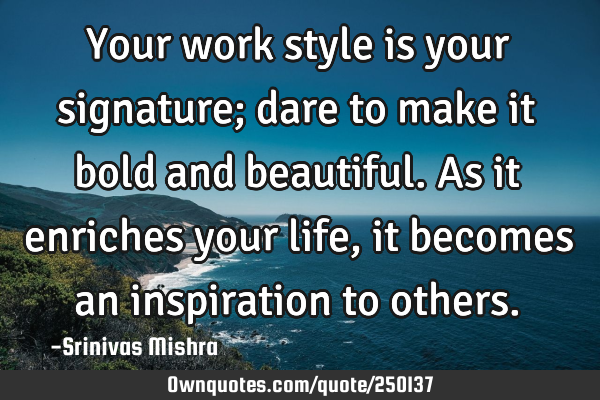 Your work style is your signature; dare to make it bold and beautiful. As it enriches your life, it
